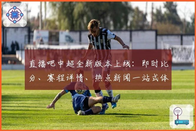 直播吧中超全新版本上线：即时比分、赛程详情、热点新闻一站式体验
