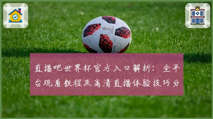 直播吧世界杯官方入口解析:全平台观看教程及高清直播体验技巧分享