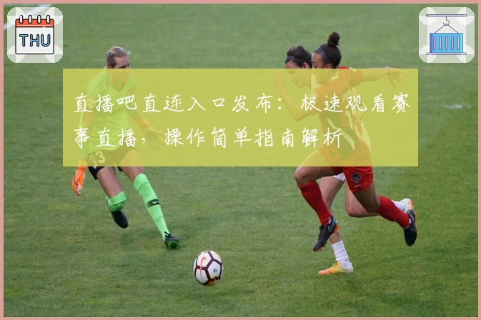 直播吧直连入口发布:极速观看赛事直播,操作简单指南解析