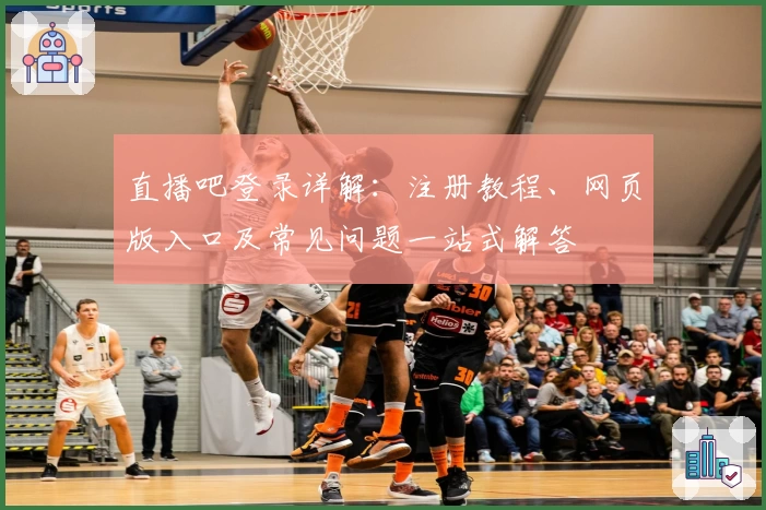 直播吧登录详解：注册教程、网页版入口及常见问题一站式解答
