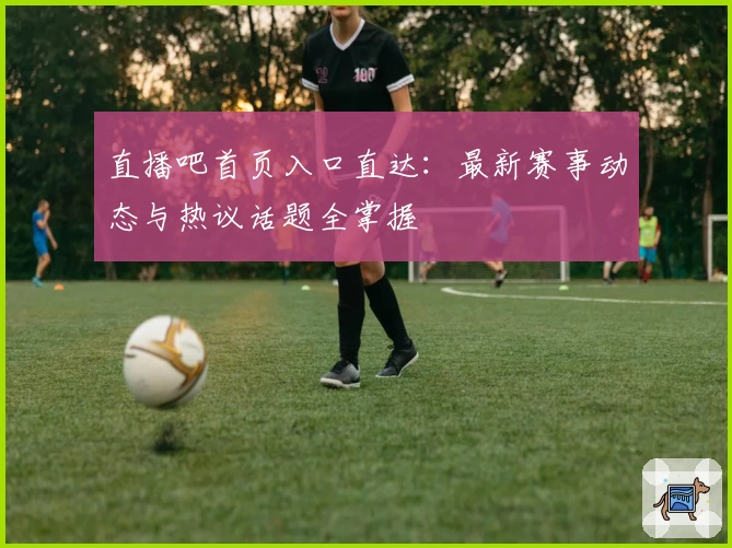 直播吧首页入口直达：最新赛事动态与热议话题全掌握