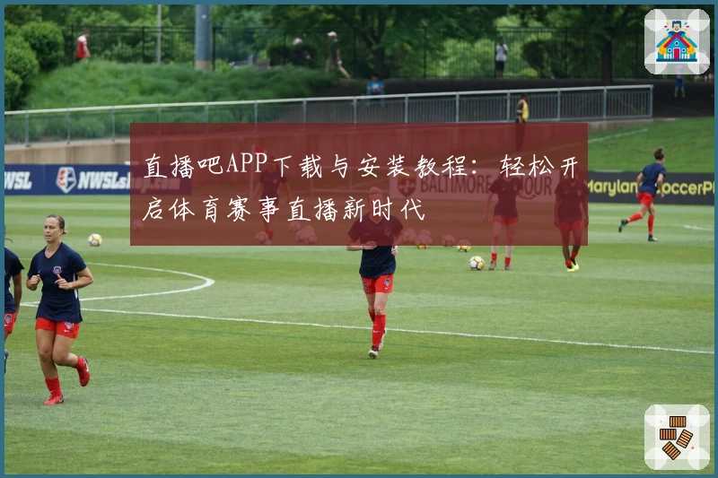 直播吧APP下载与安装教程：轻松开启体育赛事直播新时代