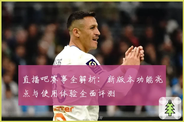 直播吧赛事全解析：新版本功能亮点与使用体验全面评测
