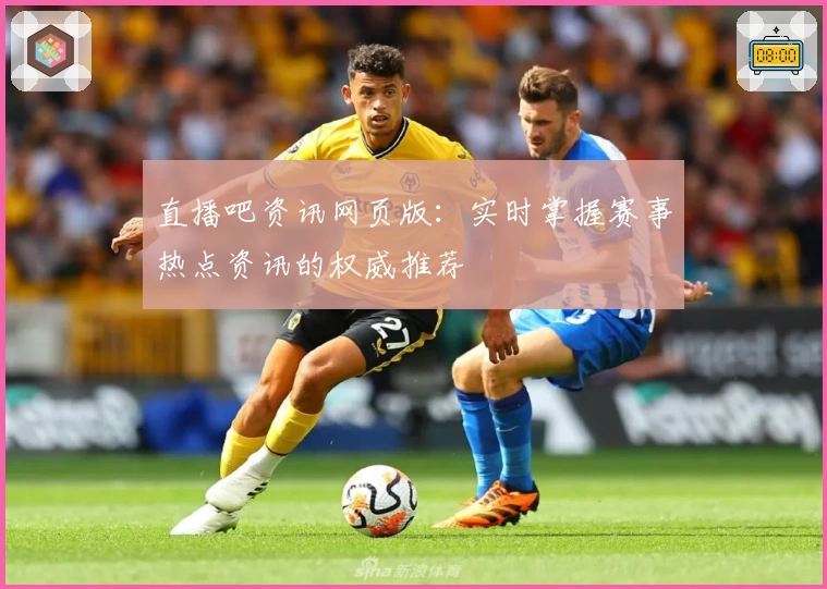 直播吧资讯网页版：实时掌握赛事热点资讯的权威推荐