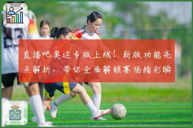直播吧奥运专版上线！新版功能亮点解析，带你全面解锁赛场精彩瞬间