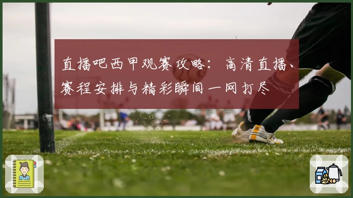 直播吧西甲观赛攻略：高清直播、赛程安排与精彩瞬间一网打尽