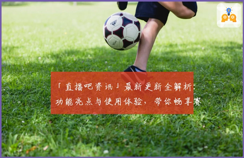 「直播吧资讯」最新更新全解析:功能亮点与使用体验,带你畅享赛事全程
