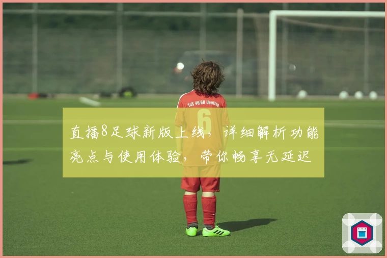 直播8足球新版上线，详细解析功能亮点与使用体验，带你畅享无延迟赛场盛宴