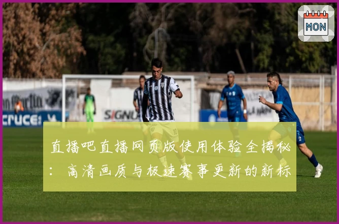 直播吧直播网页版使用体验全揭秘：高清画质与极速赛事更新的新标杆