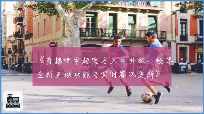 《直播吧中超官方入口升级,畅享全新互动功能与实时赛况更新》