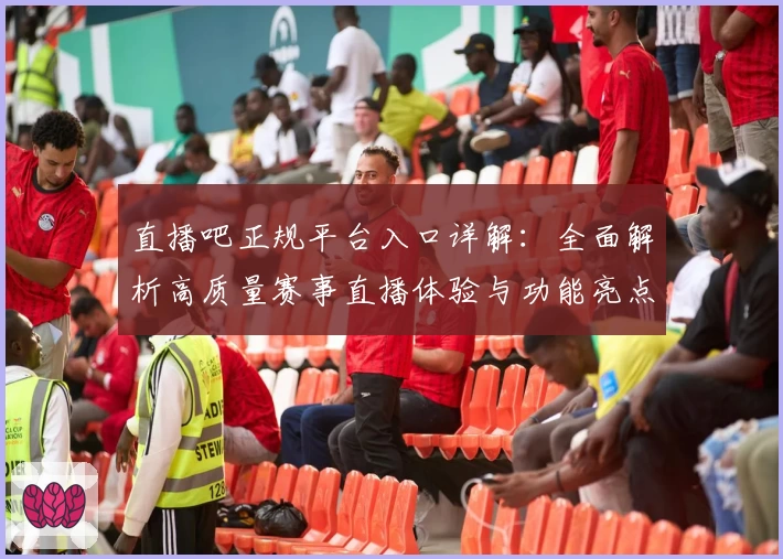 直播吧正规平台入口详解：全面解析高质量赛事直播体验与功能亮点