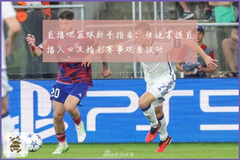 直播吧篮球新手指南：快速掌握直播入口及精彩赛事观看技巧