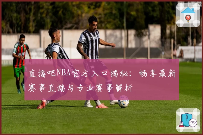 直播吧NBA官方入口揭秘：畅享最新赛事直播与专业赛事解析