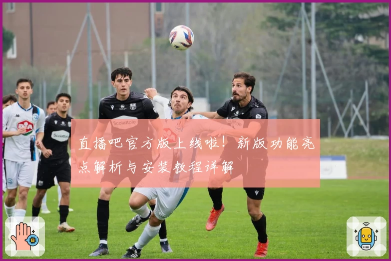 直播吧官方版上线啦！新版功能亮点解析与安装教程详解