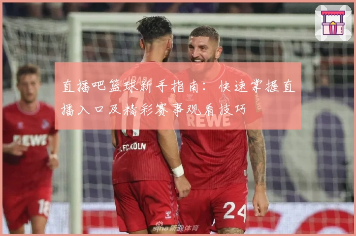 直播吧篮球新手指南：快速掌握直播入口及精彩赛事观看技巧