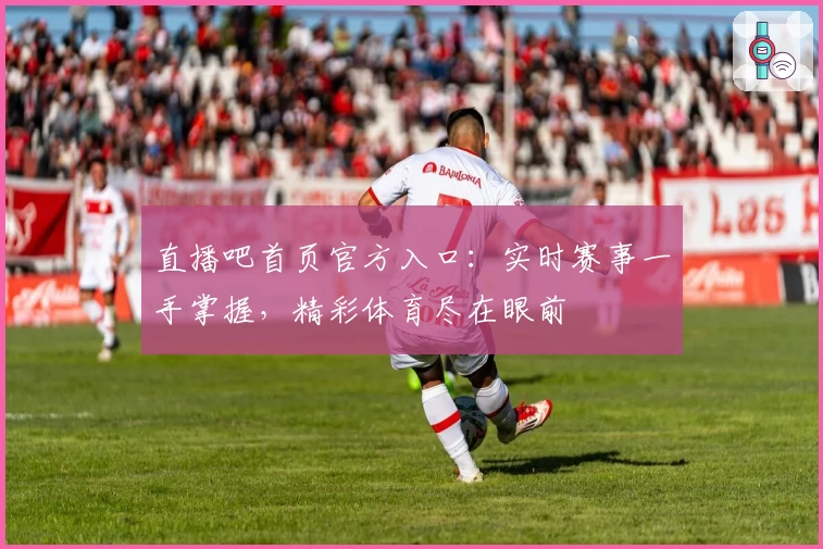 直播吧首页官方入口：实时赛事一手掌握，精彩体育尽在眼前