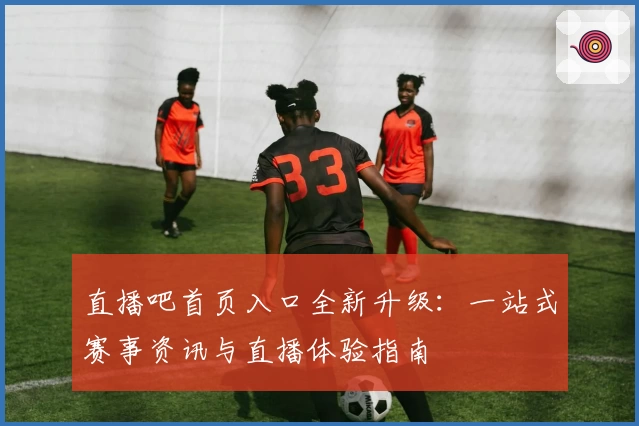 直播吧首页入口全新升级：一站式赛事资讯与直播体验指南