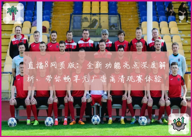 直播8网页版:全新功能亮点深度解析,带你畅享无广告高清观赛体验