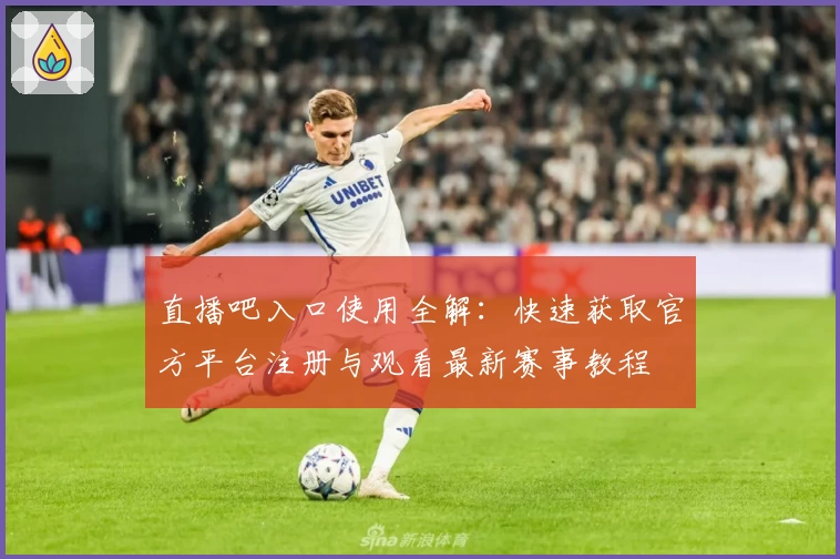 直播吧入口使用全解：快速获取官方平台注册与观看最新赛事教程