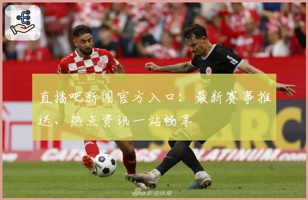 直播吧新闻官方入口：最新赛事推送、热点资讯一站畅享