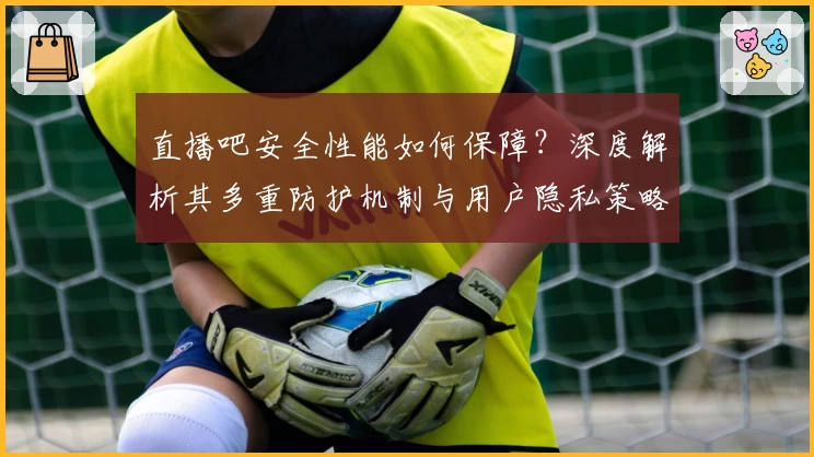 直播吧安全性能如何保障?深度解析其多重防护机制与用户隐私策略