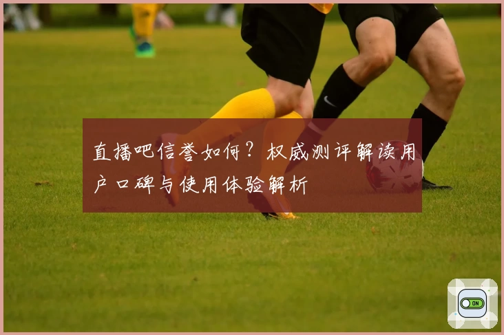 直播吧信誉如何?权威测评解读用户口碑与使用体验解析