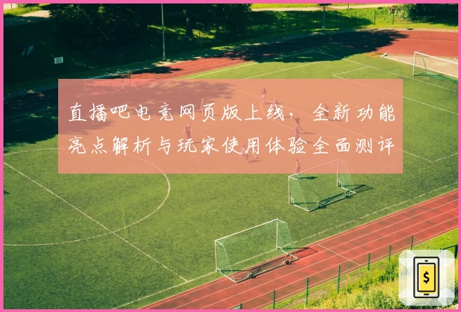 直播吧电竞网页版上线，全新功能亮点解析与玩家使用体验全面测评
