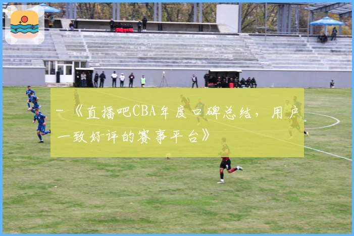 - 《直播吧CBA年度口碑总结，用户一致好评的赛事平台》