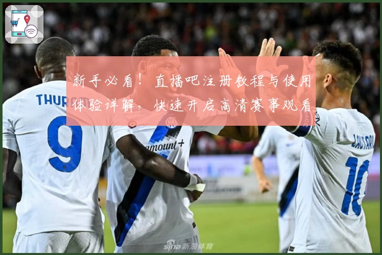 新手必看！直播吧注册教程与使用体验详解，快速开启高清赛事观看之旅