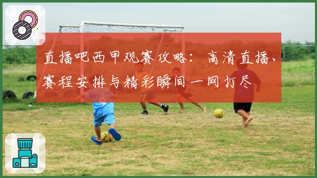 直播吧西甲观赛攻略：高清直播、赛程安排与精彩瞬间一网打尽