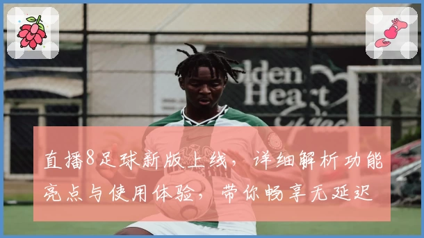 直播8足球新版上线，详细解析功能亮点与使用体验，带你畅享无延迟赛场盛宴