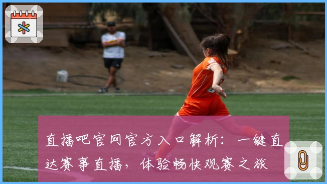 直播吧官网官方入口解析：一键直达赛事直播，体验畅快观赛之旅