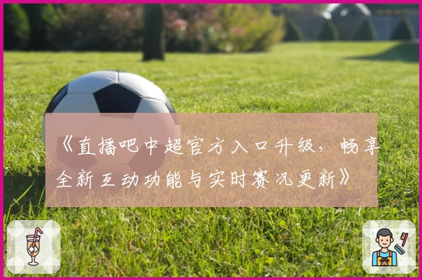 《直播吧中超官方入口升级，畅享全新互动功能与实时赛况更新》