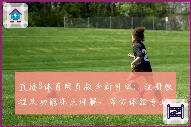 直播8体育网页版全新升级：注册教程及功能亮点详解，带你体验专业赛事直播魅力