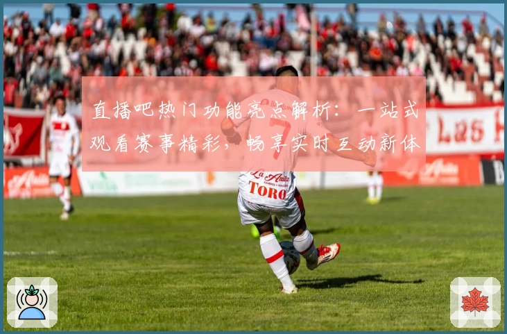 直播吧热门功能亮点解析：一站式观看赛事精彩，畅享实时互动新体验