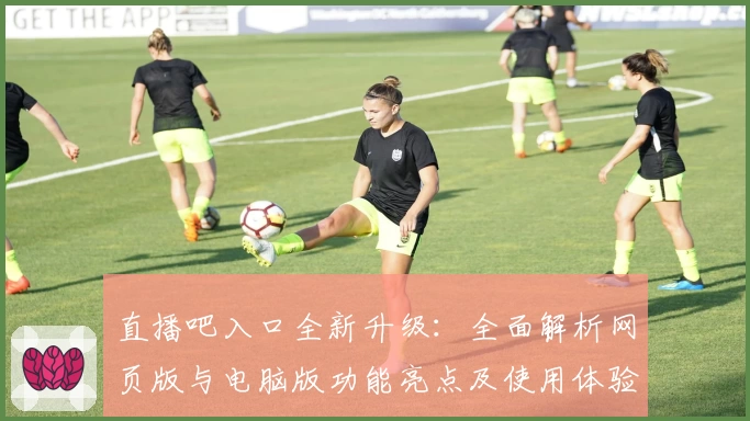 直播吧入口全新升级:全面解析网页版与电脑版功能亮点及使用体验