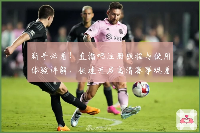 新手必看！直播吧注册教程与使用体验详解，快速开启高清赛事观看之旅