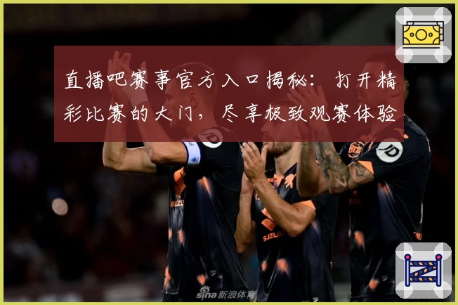直播吧赛事官方入口揭秘:打开精彩比赛的大门,尽享极致观赛体验
