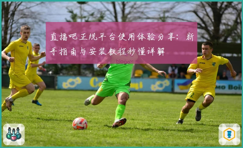 直播吧正规平台使用体验分享：新手指南与安装教程秒懂详解