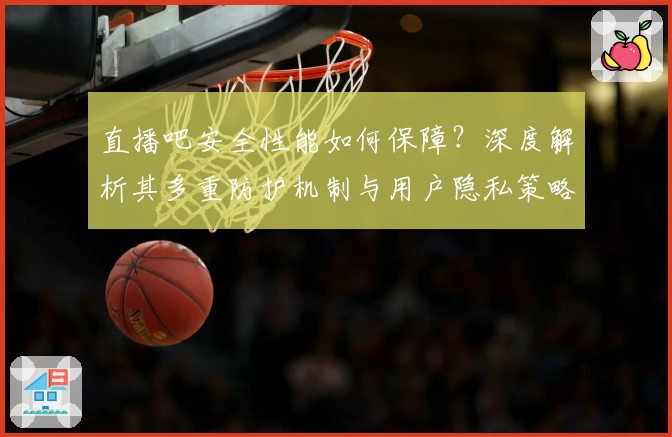 直播吧安全性能如何保障？深度解析其多重防护机制与用户隐私策略