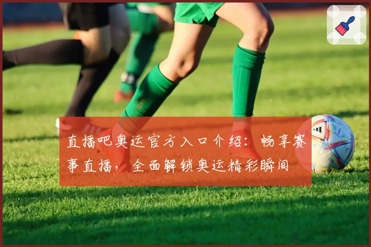直播吧奥运官方入口介绍：畅享赛事直播，全面解锁奥运精彩瞬间