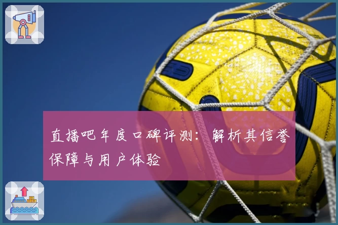 直播吧年度口碑评测：解析其信誉保障与用户体验
