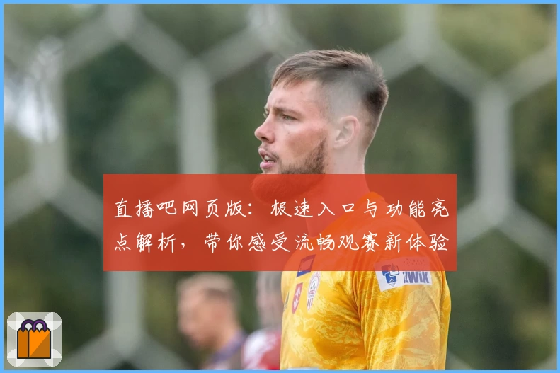 直播吧网页版：极速入口与功能亮点解析，带你感受流畅观赛新体验